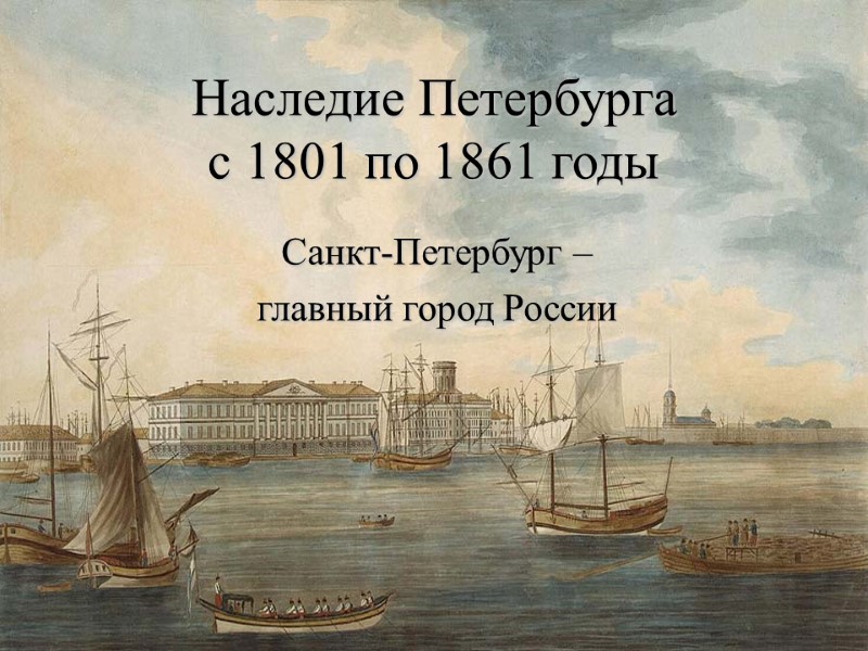 Наследие Петербурга  с 1801 по 1861 годы Санкт-Петербург –  главный город России